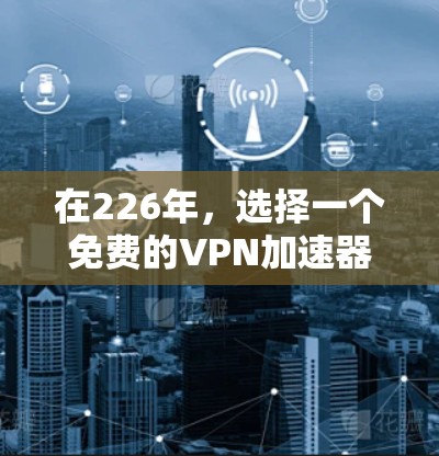 在226年,选择一个免费的VPN加速器是一个不错的选择,但需要综合考虑需求、网络环境、安全性和预算。以下是一些推荐的加速器,并结合上述考虑因素进行选择 在226年,选择一个免费的VPN加速器是一个不错的选择,但需要综合考虑需求、网络环境、安全性和预算。以下是一些推荐的加速器,并结合上述考虑因素进行选择