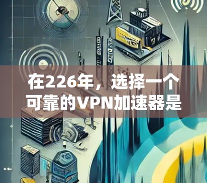 在226年，选择一个可靠的VPN加速器是提升用户体验的重要一步。以下是一些推荐的226年最新的VPN加速器，这些产品都有免费试用体验，适合不同需求的用户