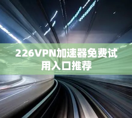 226VPN加速器免费试用入口推荐 226VPN加速器免费试用入口推荐