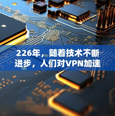 226年,随着技术不断进步,人们对VPN加速器的需求可能会有所升级。以下是226年最全面的VPN加速器官方下载入口推荐,涵盖了安全性的提升、多端支持、智能流量管理和兼容性的考虑 226年,随着技术不断进步,人们对VPN加速器的需求可能会有所升级。以下是226年最全面的VPN加速器官方下载入口推荐,涵盖了安全性的提升、多端支持、智能流量管理和兼容性的考虑