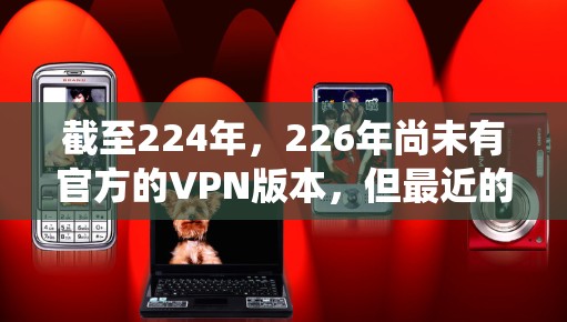 截至224年，226年尚未有官方的VPN版本，但最近的官方VPN系统可能会在224年左右推出。以下是一些可能的官方VPN系统