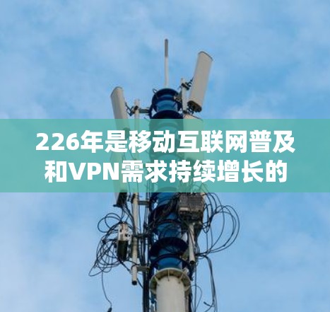 226年是移动互联网普及和VPN需求持续增长的年份。根据移动互联网普及的预期，226年可能会有更多关于VPN的更新，包括更多功能、更好的网络连接和更高的性能。以下是226年最新的VPNMac版的推荐