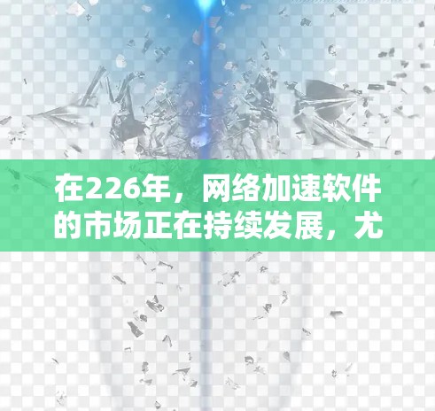 在226年，网络加速软件的市场正在持续发展，尤其是针对高容量和高带宽需求的软件。以下是一些推荐的226年专业网络加速软件，这些软件在性能、兼容性和功能上都表现出色