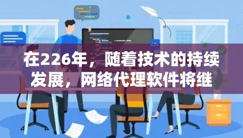 在226年,随着技术的持续发展,网络代理软件将继续演变,提供更强大的功能和更灵活的解决方案。以下是226年推荐的网络代理软件,涵盖多个领域,供用户根据自身需求进行选择 在226年,随着技术的持续发展,网络代理软件将继续演变,提供更强大的功能和更灵活的解决方案。以下是226年推荐的网络代理软件,涵盖多个领域,供用户根据自身需求进行选择