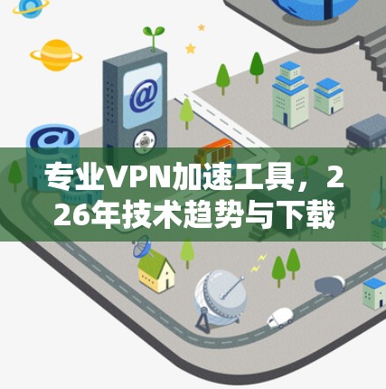 专业VPN加速工具，226年技术趋势与下载攻略