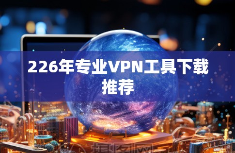 226年专业VPN工具下载推荐