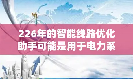 226年的智能线路优化助手可能是用于电力系统、交通系统或通讯网络中的一个智能优化工具,能够在特定的时间或条件下自动优化线路运行。以下是一个可能的解决方案 226年的智能线路优化助手可能是用于电力系统、交通系统或通讯网络中的一个智能优化工具,能够在特定的时间或条件下自动优化线路运行。以下是一个可能的解决方案