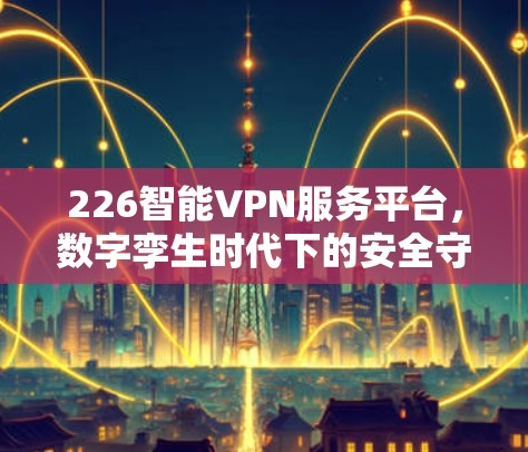 226智能VPN服务平台，数字孪生时代下的安全守护者