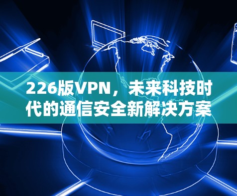 226版VPN,未来科技时代的通信安全新解决方案 226版VPN,未来科技时代的通信安全新解决方案
