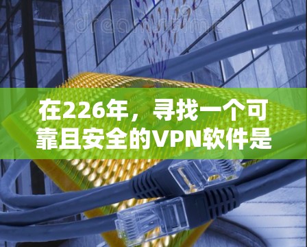 在226年，寻找一个可靠且安全的VPN软件是很重要的。以下是一些真实可靠的VPN软件推荐，涵盖了多种类型的VPN服务