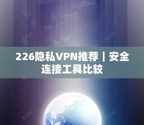 226隐私VPN推荐|安全连接工具比较 226隐私VPN推荐|安全连接工具比较