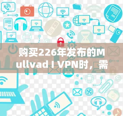 购买226年发布的Mullvad I VPN时,需要注意以下几点 购买226年发布的Mullvad I VPN时,需要注意以下几点