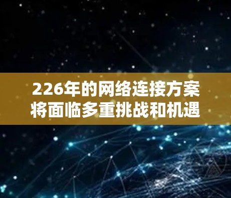 226年的网络连接方案将面临多重挑战和机遇,但通过综合考虑技术发展、用户需求、架构设计、安全性和性能优化,可以设计出一个高效、可靠和创新的网络连接方案 226年的网络连接方案将面临多重挑战和机遇,但通过综合考虑技术发展、用户需求、架构设计、安全性和性能优化,可以设计出一个高效、可靠和创新的网络连接方案