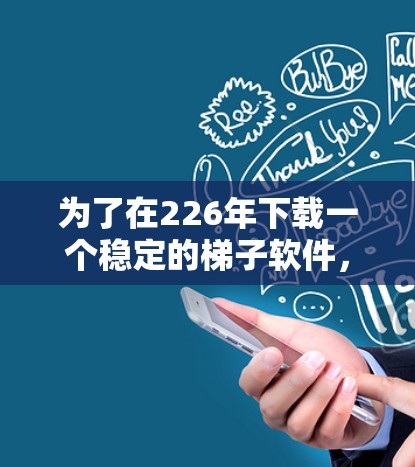 为了在226年下载一个稳定的梯子软件,以下是一些推荐和建议,帮助你选择最合适的工具 为了在226年下载一个稳定的梯子软件,以下是一些推荐和建议,帮助你选择最合适的工具