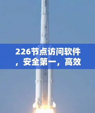 226节点访问软件，安全第一，高效又灵活