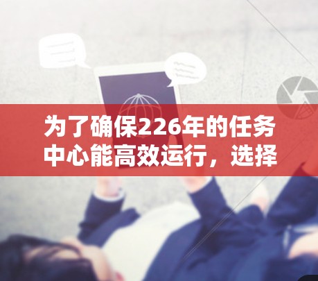 为了确保226年的任务中心能高效运行，选择稳定代理线路至关重要。以下是一些推荐的网络架构和线路选择，帮助你为任务中心提供稳定可靠的网络环境