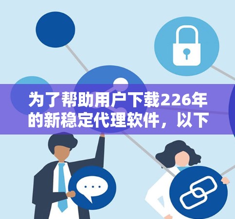 为了帮助用户下载226年的新稳定代理软件,以下是详细的建议和推荐 为了帮助用户下载226年的新稳定代理软件,以下是详细的建议和推荐