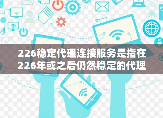 226稳定代理连接服务是指在226年或之后仍然稳定的代理连接服务。以下是对该服务的详细信息 226稳定代理连接服务是指在226年或之后仍然稳定的代理连接服务。以下是对该服务的详细信息