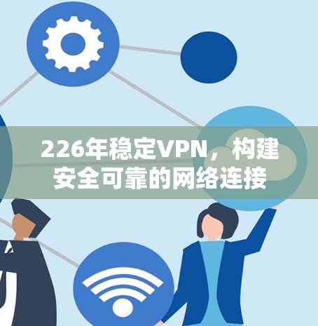 226年稳定VPN,构建安全可靠的网络连接 226年稳定VPN,构建安全可靠的网络连接