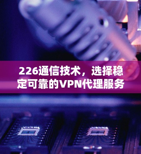 226通信技术,选择稳定可靠的VPN代理服务 226通信技术,选择稳定可靠的VPN代理服务