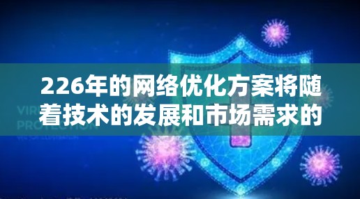 226年的网络优化方案将随着技术的发展和市场需求的变化而不断调整,以下是一些可能的优化方向和趋势 226年的网络优化方案将随着技术的发展和市场需求的变化而不断调整,以下是一些可能的优化方向和趋势