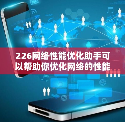 226网络性能优化助手可以帮助你优化网络的性能，提升用户体验。以下是一些可能的功能和步骤，帮助你优化网络性能