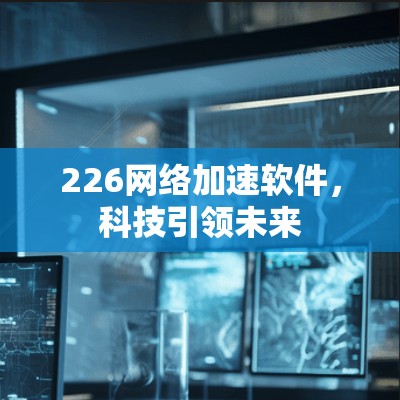 226网络加速软件,科技引领未来 226网络加速软件,科技引领未来