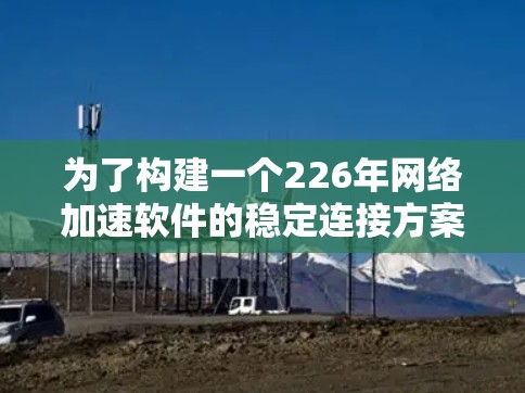 为了构建一个226年网络加速软件的稳定连接方案,以下是一个分层次的规划方案,涵盖核心功能、设备管理、安全性、性能优化、可扩展性以及用户体验等方面 为了构建一个226年网络加速软件的稳定连接方案,以下是一个分层次的规划方案,涵盖核心功能、设备管理、安全性、性能优化、可扩展性以及用户体验等方面