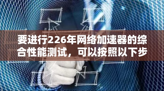 要进行226年网络加速器的综合性能测试,可以按照以下步骤进行 要进行226年网络加速器的综合性能测试,可以按照以下步骤进行