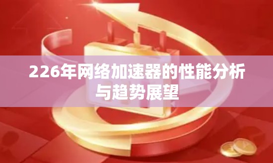 226年网络加速器的性能分析与趋势展望 226年网络加速器的性能分析与趋势展望