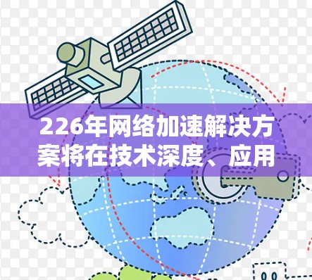 226年网络加速解决方案将在技术深度、应用场景、标准发展、政策法规、行业创新和未来趋势等方面展现出新的发展态势。以下是对此的详细分析 226年网络加速解决方案将在技术深度、应用场景、标准发展、政策法规、行业创新和未来趋势等方面展现出新的发展态势。以下是对此的详细分析