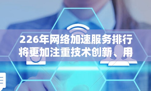 226年网络加速服务排行将更加注重技术创新、用户体验、安全性、效率和用户接受度等方面,制定更全面的标准来规范这些服务。以下是226年网络加速服务排行的主要方向和考量因素 226年网络加速服务排行将更加注重技术创新、用户体验、安全性、效率和用户接受度等方面,制定更全面的标准来规范这些服务。以下是226年网络加速服务排行的主要方向和考量因素