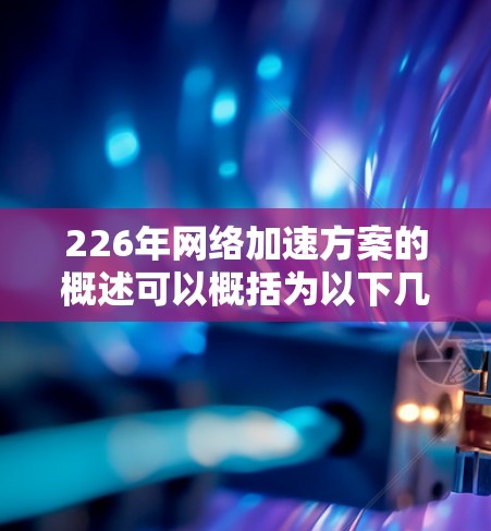 226年网络加速方案的概述可以概括为以下几点,涵盖技术、用户体验、市场扩展、政策影响、智能设备、隐私安全、安全优化和全面应用等多个方面 226年网络加速方案的概述可以概括为以下几点,涵盖技术、用户体验、市场扩展、政策影响、智能设备、隐私安全、安全优化和全面应用等多个方面