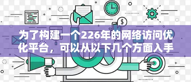 为了构建一个226年的网络访问优化平台，可以从以下几个方面入手