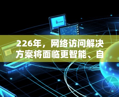 226年，网络访问解决方案将面临更智能、自动化和智能化的发展趋势。以下是对这一年份网络访问解决方案的详细分析和建议