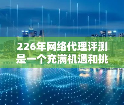 226年网络代理评测是一个充满机遇和挑战的领域，涉及功能、性能、安全性、价格、兼容性和未来发展趋势等多个方面。以下是选择网络代理的综合评估和推荐