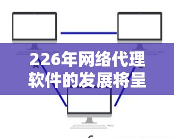 226年网络代理软件的发展将呈现多元化与技术驱动的特征，主要涉及以下几个方面