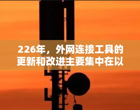 226年,外网连接工具的更新和改进主要集中在以下几个方面 226年,外网连接工具的更新和改进主要集中在以下几个方面