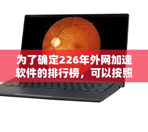 为了确定226年外网加速软件的排行榜，可以按照以下步骤进行整理和分析