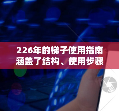 226年的梯子使用指南涵盖了结构、使用步骤、安全提示和工具使用等内容,以下是详细的总结 226年的梯子使用指南涵盖了结构、使用步骤、安全提示和工具使用等内容,以下是详细的总结