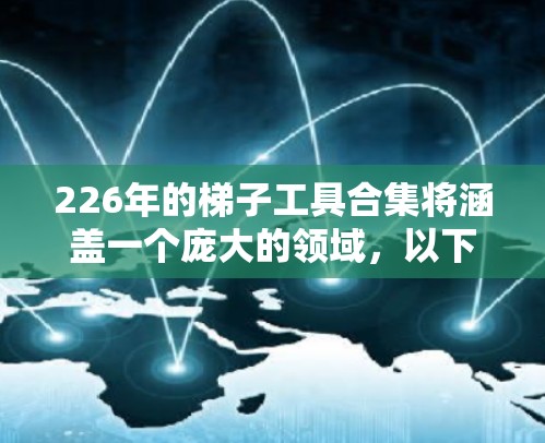 226年的梯子工具合集将涵盖一个庞大的领域,以下是一些重要的领域和工具 226年的梯子工具合集将涵盖一个庞大的领域,以下是一些重要的领域和工具