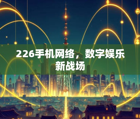 226手机网络,数字娱乐新战场 226手机网络,数字娱乐新战场