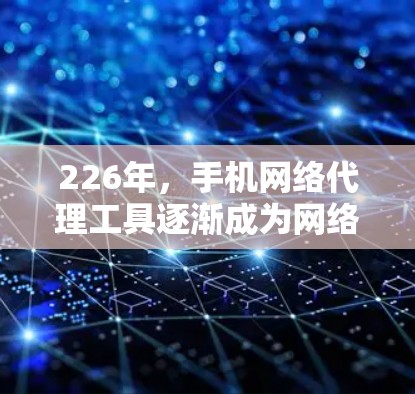 226年,手机网络代理工具逐渐成为网络管理的重要工具,帮助用户优化手机的网络设置,解决网络连接问题。以下是对226年最佳网络代理工具的总结和建议 226年,手机网络代理工具逐渐成为网络管理的重要工具,帮助用户优化手机的网络设置,解决网络连接问题。以下是对226年最佳网络代理工具的总结和建议