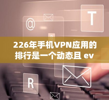 226年手机VPN应用的排行是一个动态且 evolving的过程,取决于多个国家和地区对隐私保护、安全性和性能的具体需求。以下是一些可能在226年表现突出的手机VPN应用及其特点 226年手机VPN应用的排行是一个动态且 evolving的过程,取决于多个国家和地区对隐私保护、安全性和性能的具体需求。以下是一些可能在226年表现突出的手机VPN应用及其特点