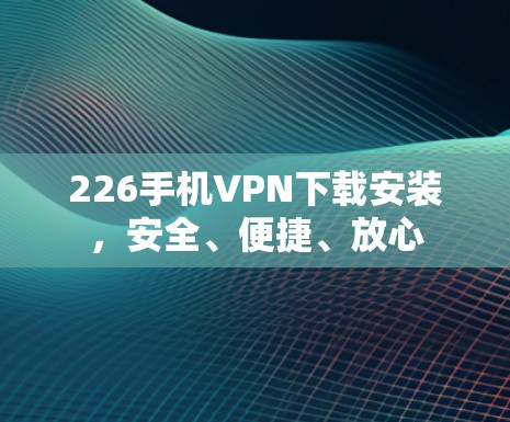 226手机VPN下载安装,安全、便捷、放心 226手机VPN下载安装,安全、便捷、放心