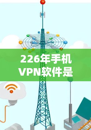 226年手机VPN软件是一个非常重要的时期,因为226年已经发布了一系列新的VPN工具,这些工具在功能、安全性和性能上都有显著的提升。以下是226年手机VPN软件的排行和推荐 226年手机VPN软件是一个非常重要的时期,因为226年已经发布了一系列新的VPN工具,这些工具在功能、安全性和性能上都有显著的提升。以下是226年手机VPN软件的排行和推荐