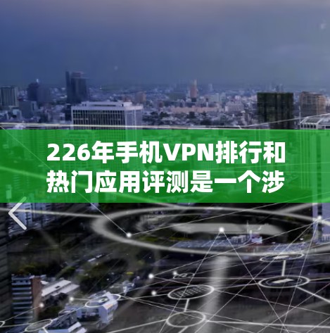 226年手机VPN排行和热门应用评测是一个涉及安全、技术、用户体验等多个方面的信息,具体内容取决于226年的技术发展和应用趋势。以下是一些可能的相关信息和评测 226年手机VPN排行和热门应用评测是一个涉及安全、技术、用户体验等多个方面的信息,具体内容取决于226年的技术发展和应用趋势。以下是一些可能的相关信息和评测