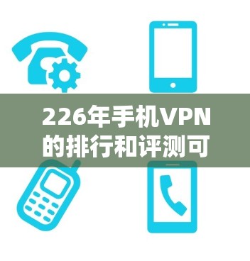 226年手机VPN的排行和评测可能需要根据平台的最新信息来提供。以下是一些常见的 VPN 平台及其特点,供参考 226年手机VPN的排行和评测可能需要根据平台的最新信息来提供。以下是一些常见的 VPN 平台及其特点,供参考