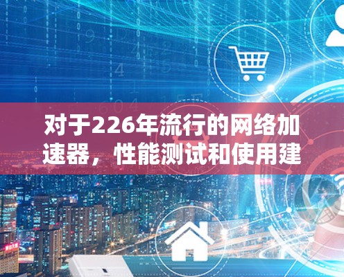 对于226年流行的网络加速器，性能测试和使用建议如下
