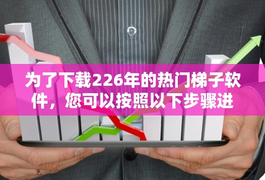 为了下载226年的热门梯子软件,您可以按照以下步骤进行 为了下载226年的热门梯子软件,您可以按照以下步骤进行